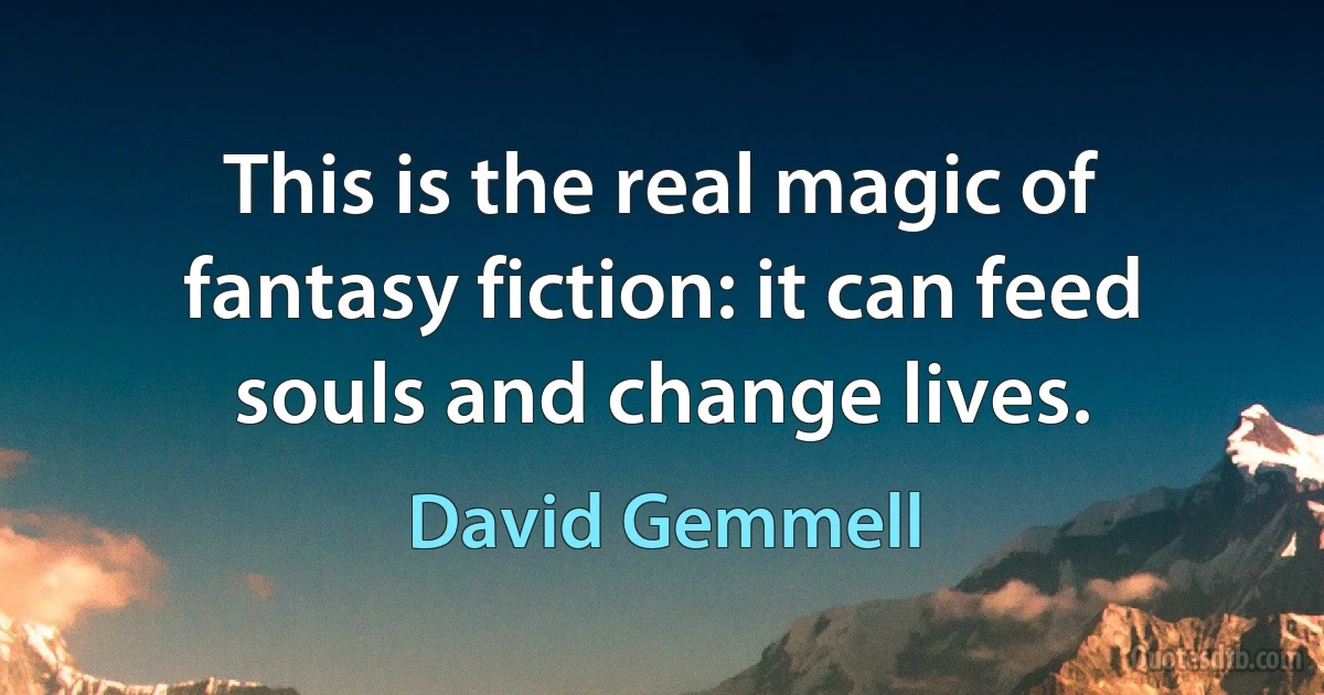 This is the real magic of fantasy fiction: it can feed souls and change lives. (David Gemmell)