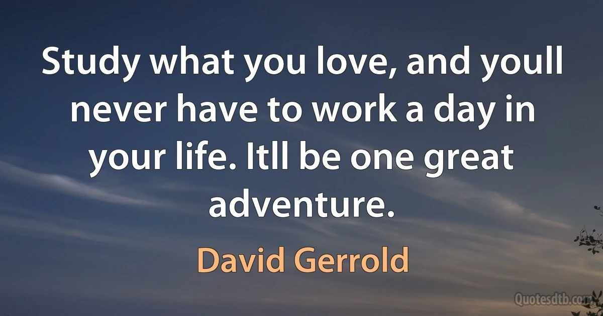 Study what you love, and youll never have to work a day in your life. Itll be one great adventure. (David Gerrold)