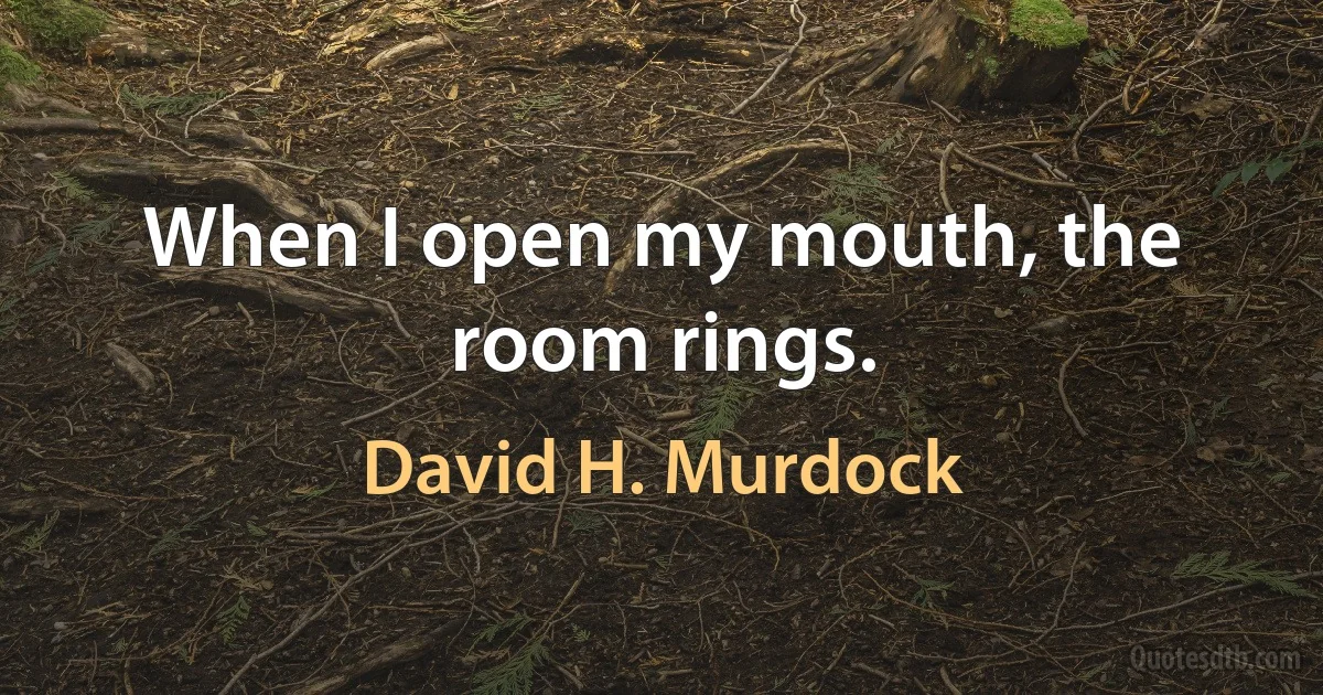 When I open my mouth, the room rings. (David H. Murdock)