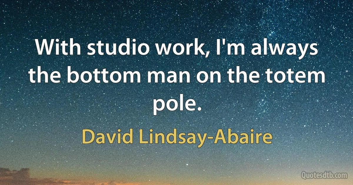 With studio work, I'm always the bottom man on the totem pole. (David Lindsay-Abaire)