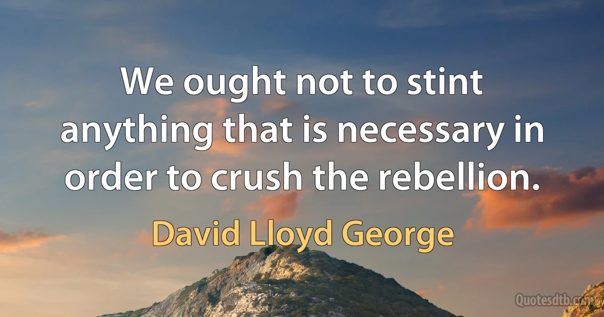 We ought not to stint anything that is necessary in order to crush the rebellion. (David Lloyd George)