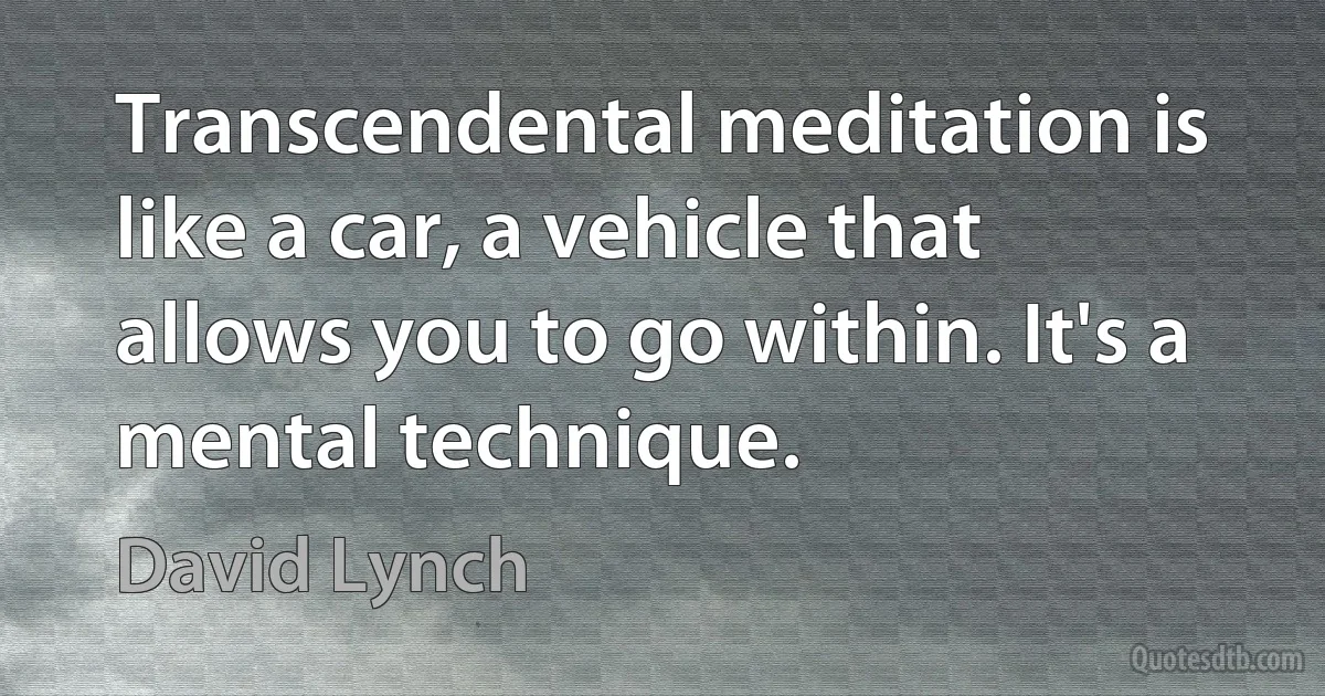 Transcendental meditation is like a car, a vehicle that allows you to go within. It's a mental technique. (David Lynch)