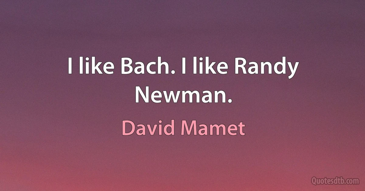 I like Bach. I like Randy Newman. (David Mamet)