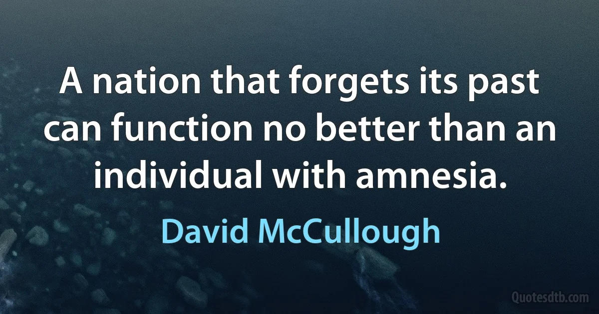 A nation that forgets its past can function no better than an individual with amnesia. (David McCullough)