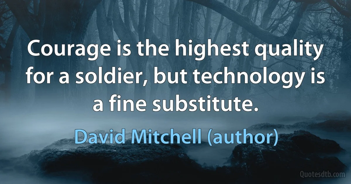 Courage is the highest quality for a soldier, but technology is a fine substitute. (David Mitchell (author))