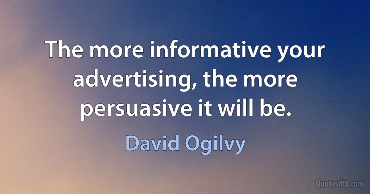 The more informative your advertising, the more persuasive it will be. (David Ogilvy)