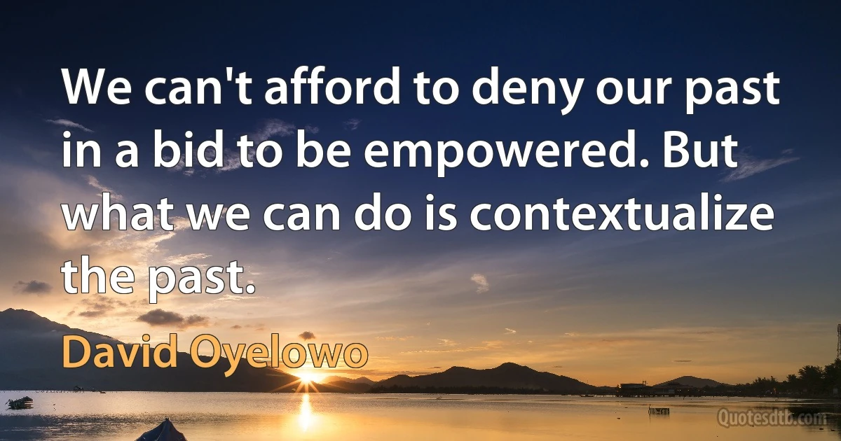 We can't afford to deny our past in a bid to be empowered. But what we can do is contextualize the past. (David Oyelowo)