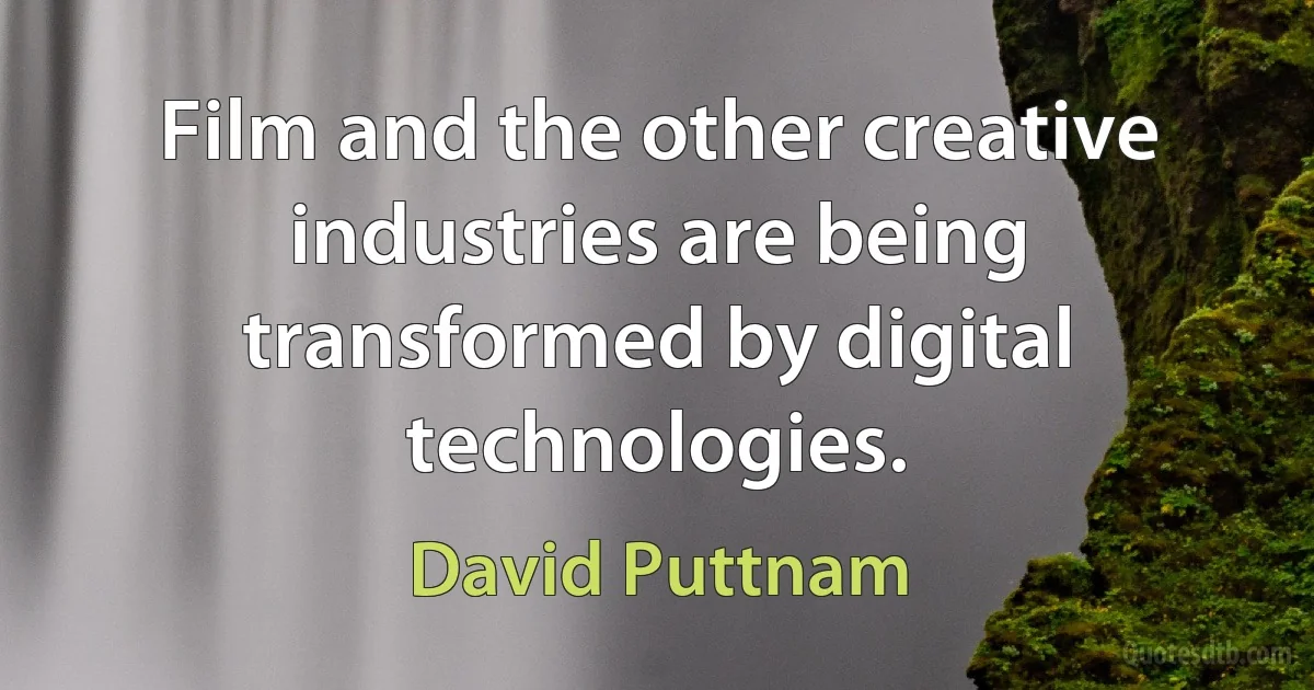 Film and the other creative industries are being transformed by digital technologies. (David Puttnam)