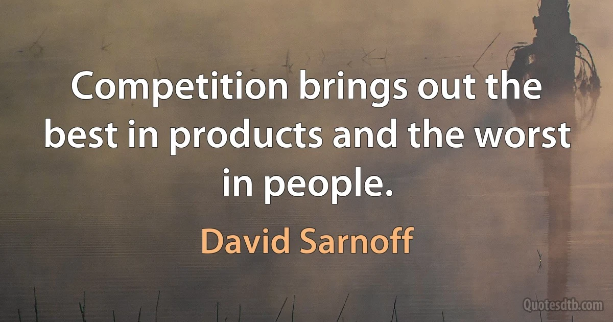 Competition brings out the best in products and the worst in people. (David Sarnoff)