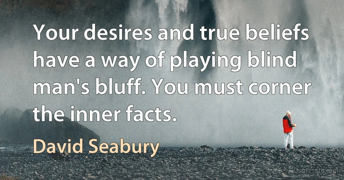 Your desires and true beliefs have a way of playing blind man's bluff. You must corner the inner facts. (David Seabury)