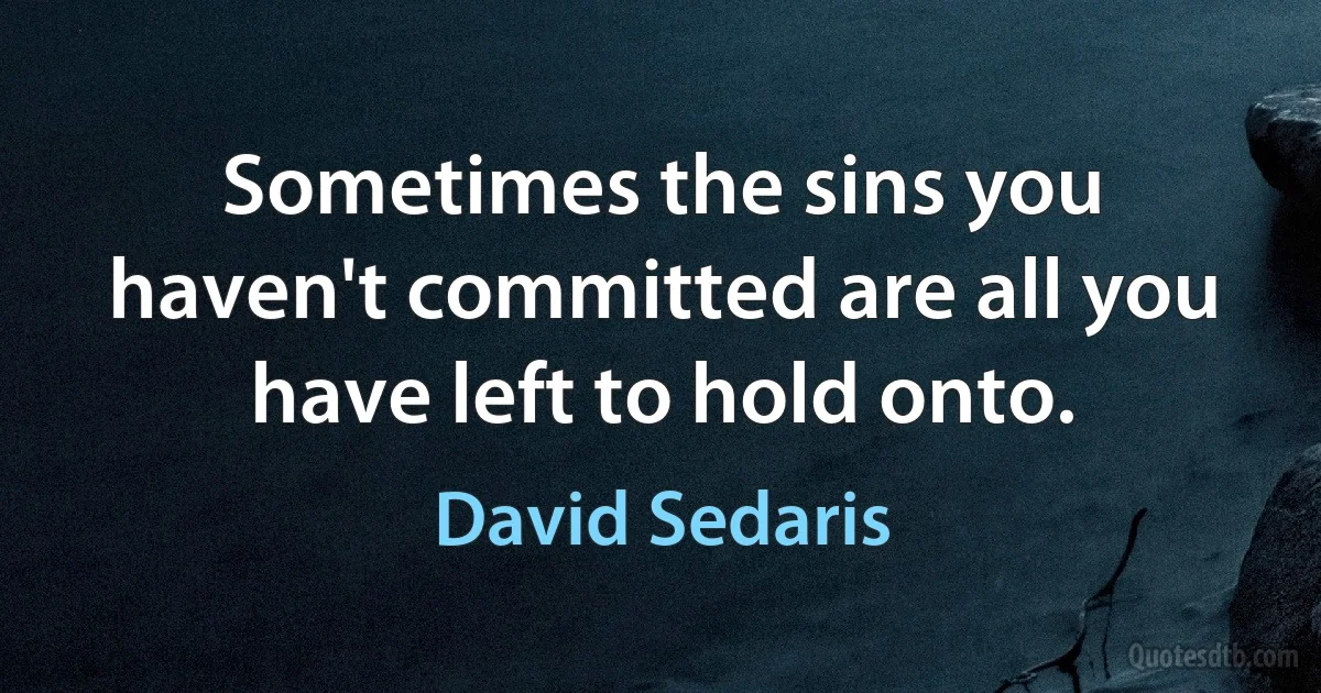 Sometimes the sins you haven't committed are all you have left to hold onto. (David Sedaris)