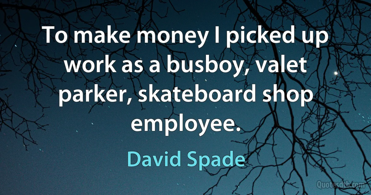 To make money I picked up work as a busboy, valet parker, skateboard shop employee. (David Spade)