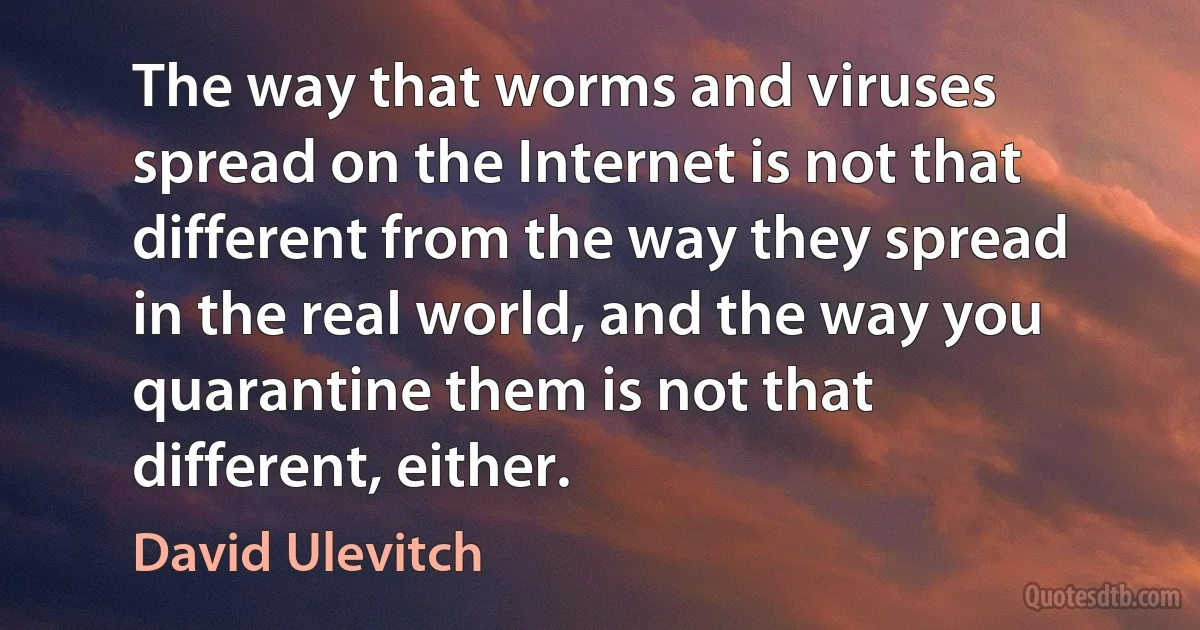 The way that worms and viruses spread on the Internet is not that different from the way they spread in the real world, and the way you quarantine them is not that different, either. (David Ulevitch)