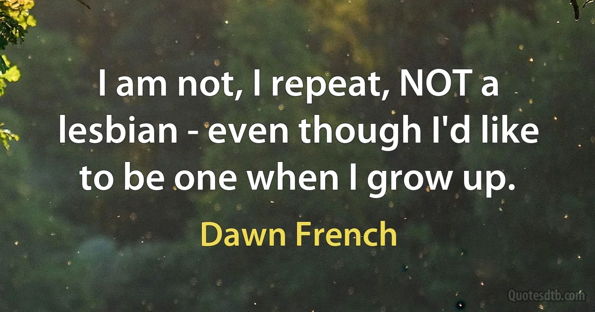 I am not, I repeat, NOT a lesbian - even though I'd like to be one when I grow up. (Dawn French)