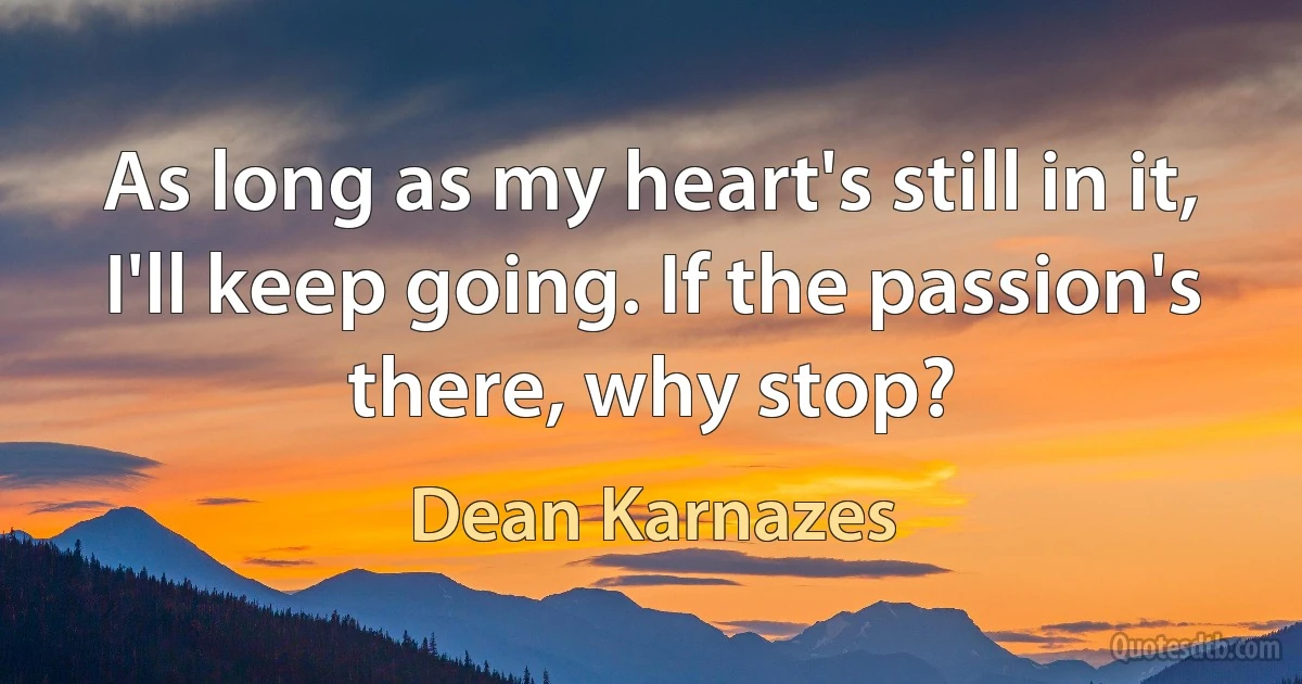 As long as my heart's still in it, I'll keep going. If the passion's there, why stop? (Dean Karnazes)