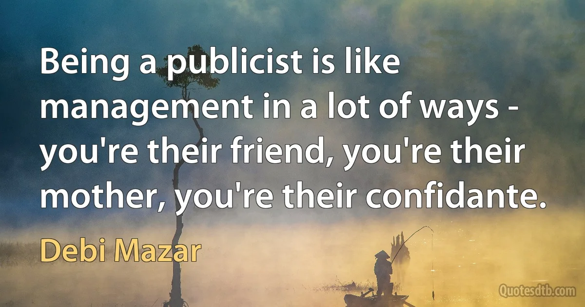 Being a publicist is like management in a lot of ways - you're their friend, you're their mother, you're their confidante. (Debi Mazar)