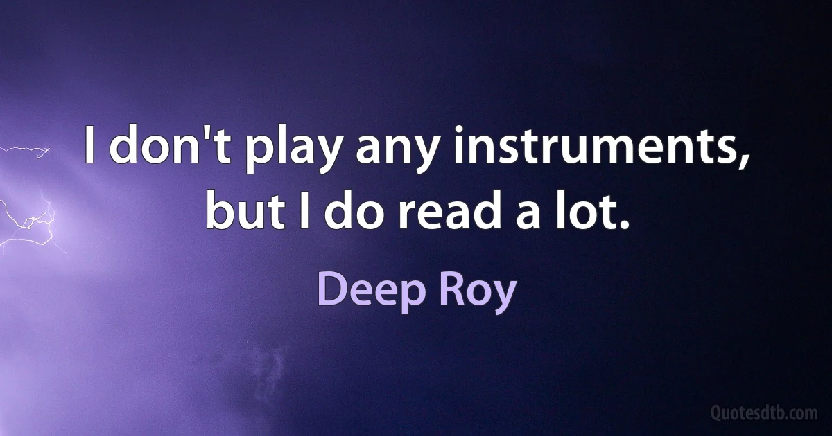 I don't play any instruments, but I do read a lot. (Deep Roy)