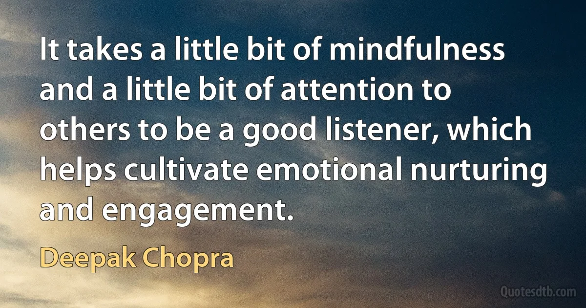 It takes a little bit of mindfulness and a little bit of attention to others to be a good listener, which helps cultivate emotional nurturing and engagement. (Deepak Chopra)