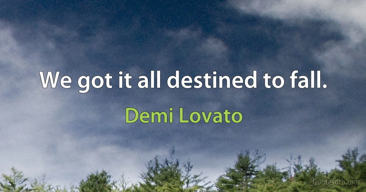 We got it all destined to fall. (Demi Lovato)