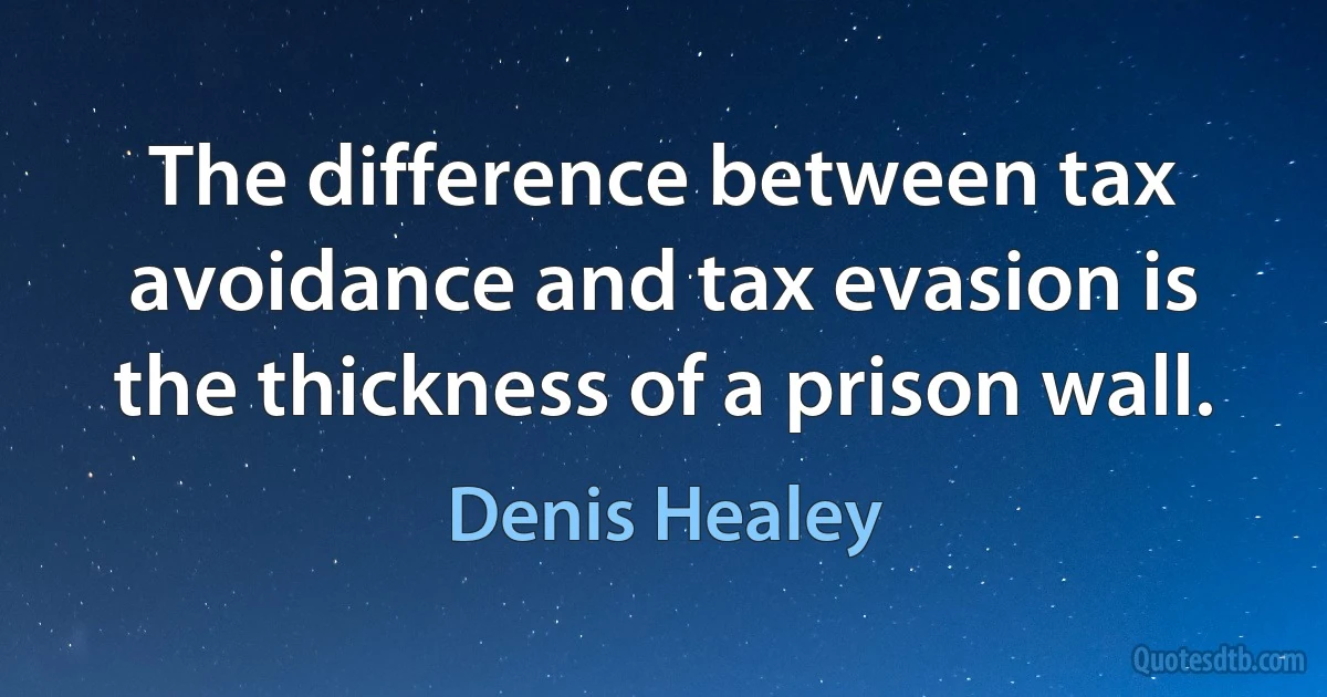 The difference between tax avoidance and tax evasion is the thickness of a prison wall. (Denis Healey)