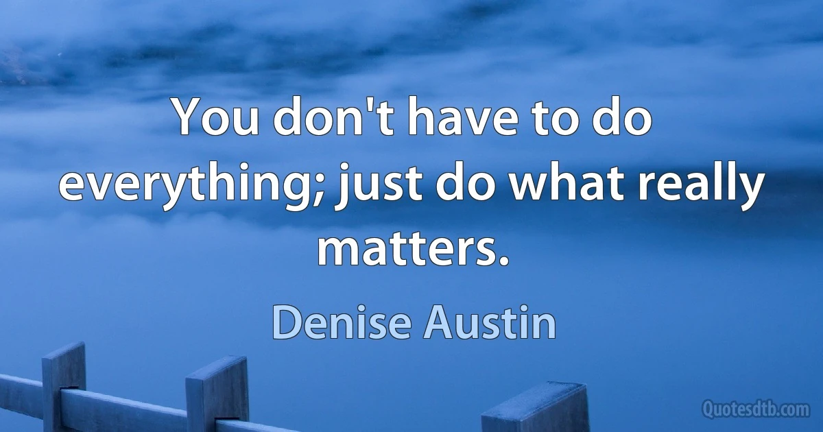 You don't have to do everything; just do what really matters. (Denise Austin)