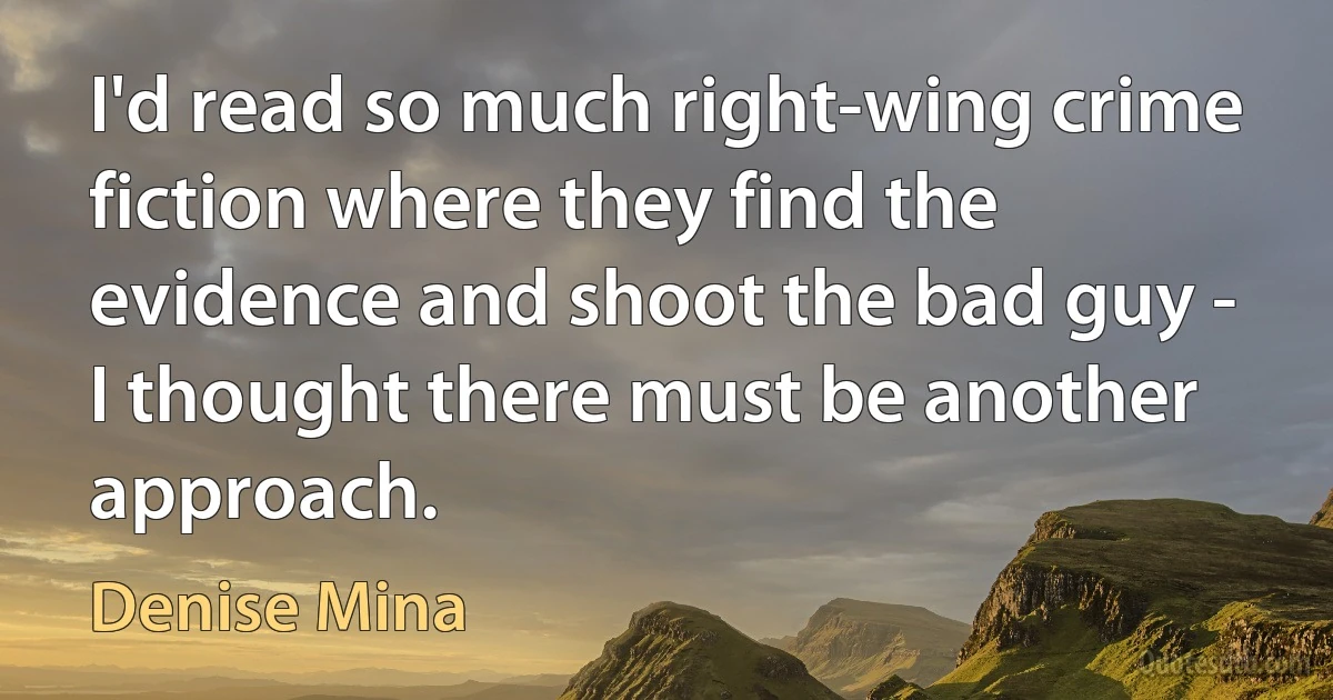 I'd read so much right-wing crime fiction where they find the evidence and shoot the bad guy - I thought there must be another approach. (Denise Mina)