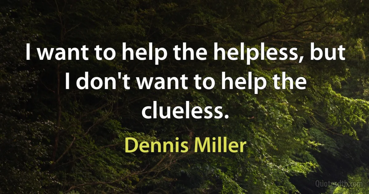 I want to help the helpless, but I don't want to help the clueless. (Dennis Miller)