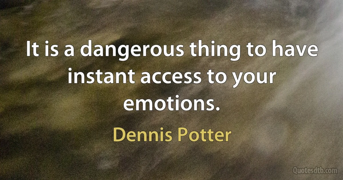 It is a dangerous thing to have instant access to your emotions. (Dennis Potter)