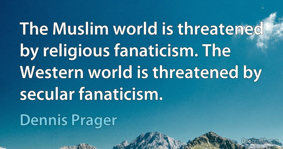 The Muslim world is threatened by religious fanaticism. The Western world is threatened by secular fanaticism. (Dennis Prager)