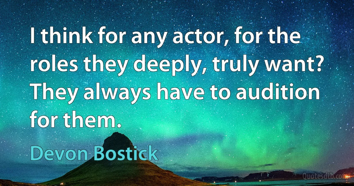 I think for any actor, for the roles they deeply, truly want? They always have to audition for them. (Devon Bostick)