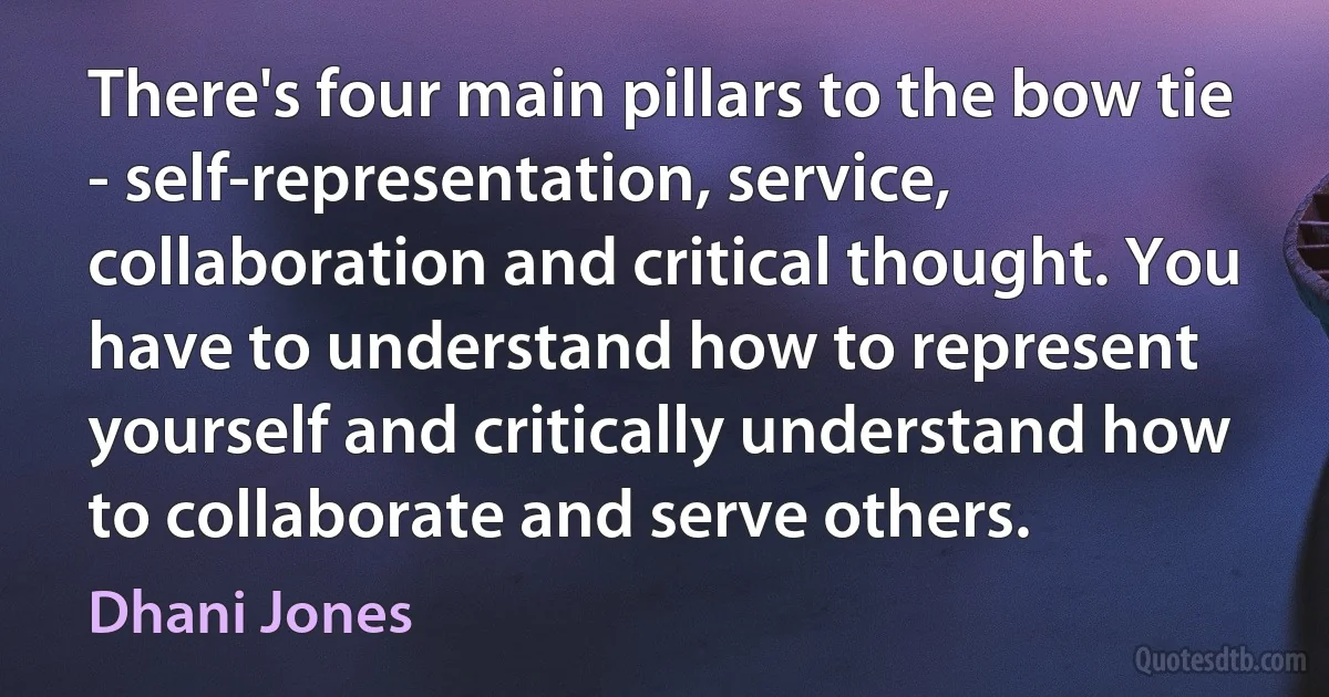 There's four main pillars to the bow tie - self-representation, service, collaboration and critical thought. You have to understand how to represent yourself and critically understand how to collaborate and serve others. (Dhani Jones)