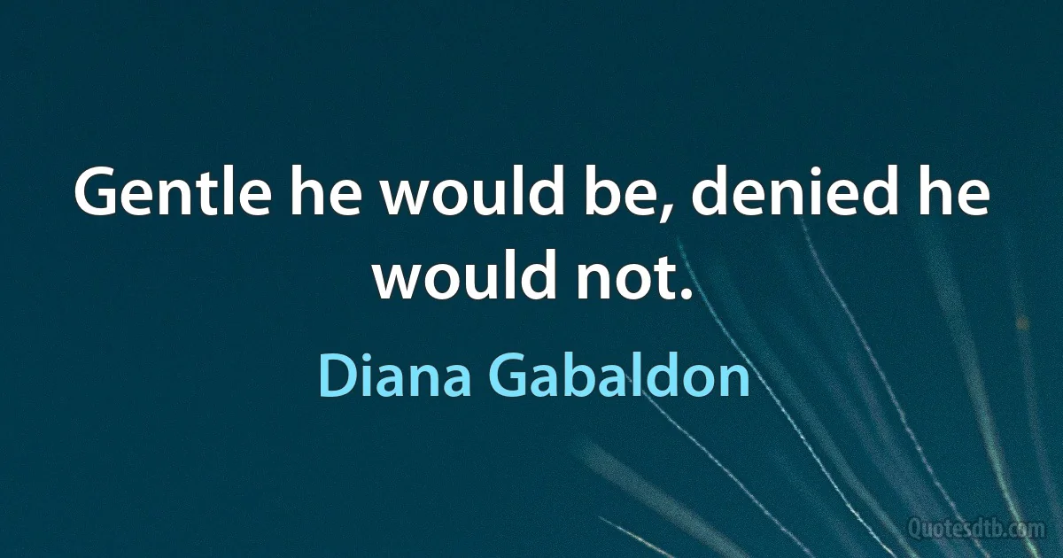 Gentle he would be, denied he would not. (Diana Gabaldon)