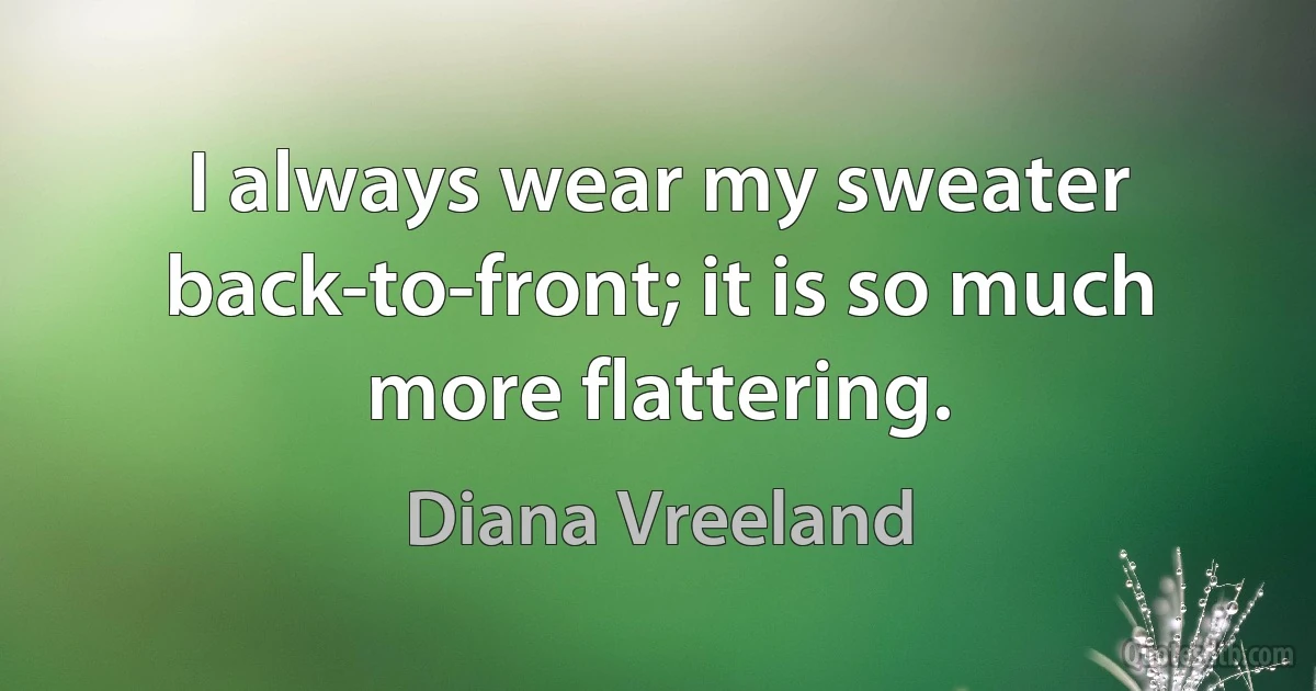 I always wear my sweater back-to-front; it is so much more flattering. (Diana Vreeland)