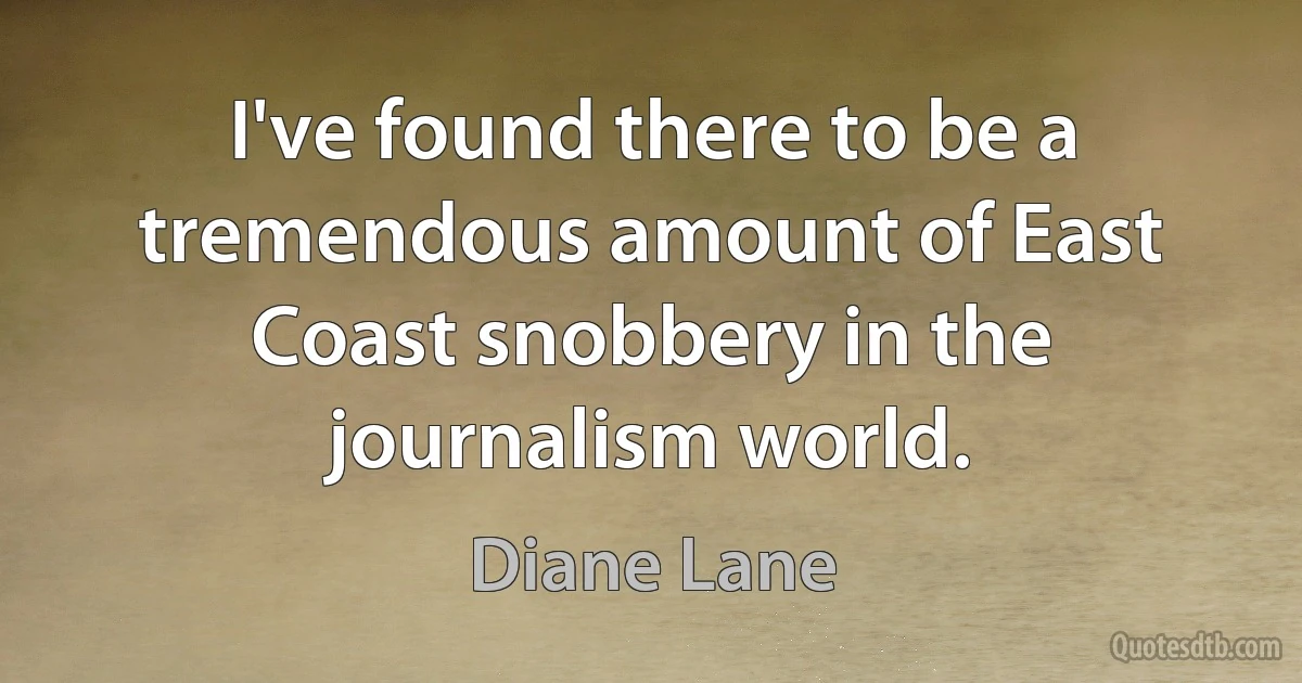 I've found there to be a tremendous amount of East Coast snobbery in the journalism world. (Diane Lane)