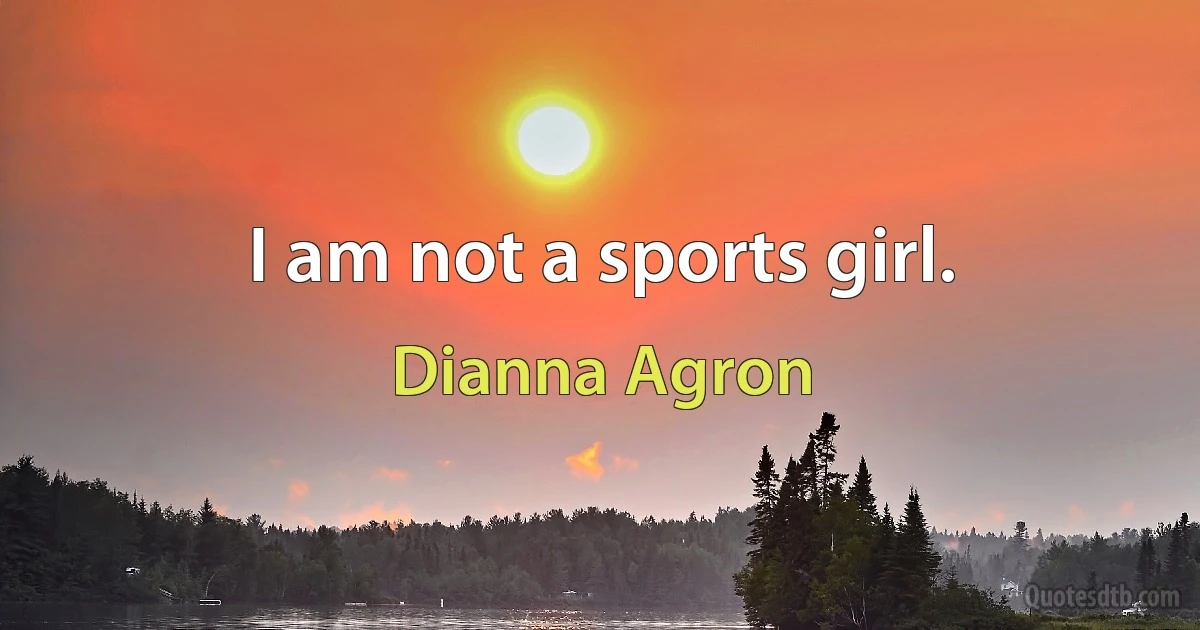 I am not a sports girl. (Dianna Agron)