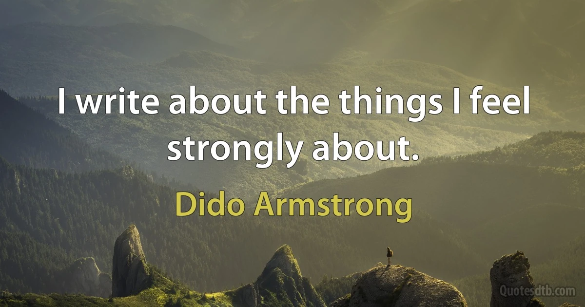 I write about the things I feel strongly about. (Dido Armstrong)