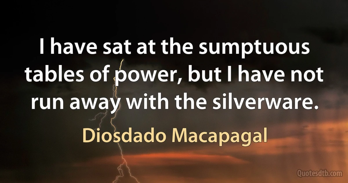 I have sat at the sumptuous tables of power, but I have not run away with the silverware. (Diosdado Macapagal)