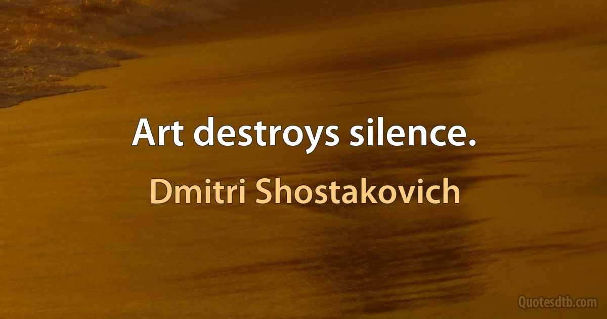 Art destroys silence. (Dmitri Shostakovich)