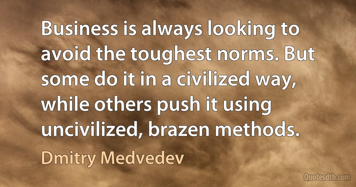 Business is always looking to avoid the toughest norms. But some do it in a civilized way, while others push it using uncivilized, brazen methods. (Dmitry Medvedev)