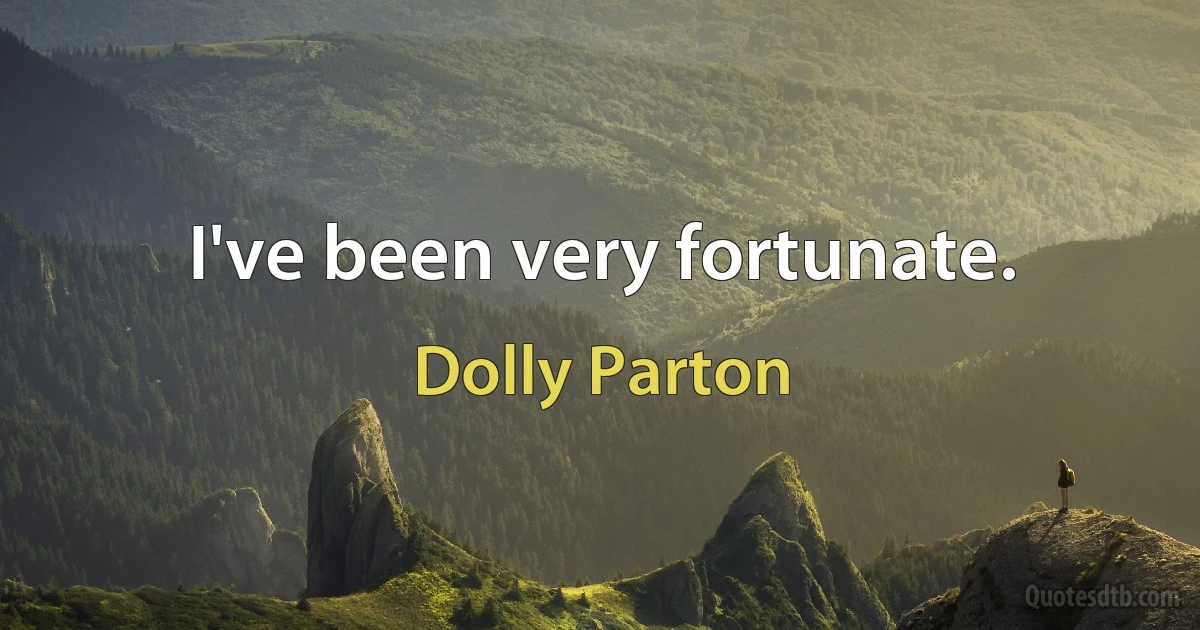 I've been very fortunate. (Dolly Parton)