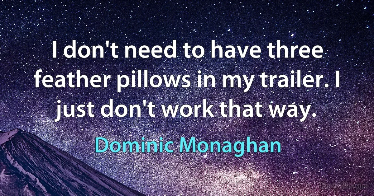 I don't need to have three feather pillows in my trailer. I just don't work that way. (Dominic Monaghan)