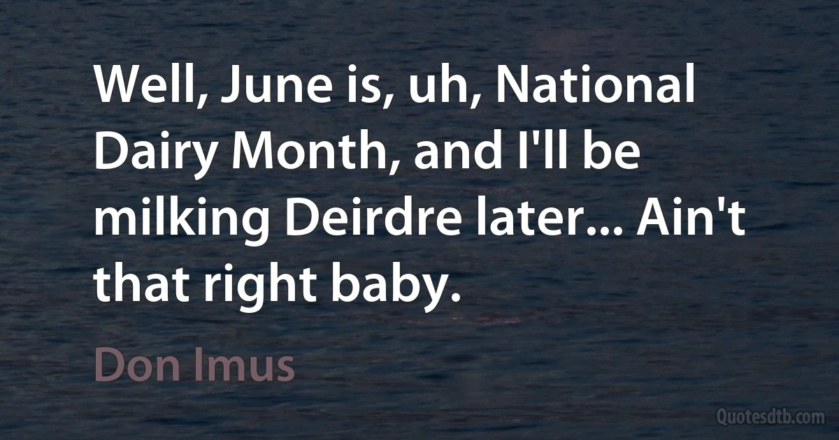 Well, June is, uh, National Dairy Month, and I'll be milking Deirdre later... Ain't that right baby. (Don Imus)