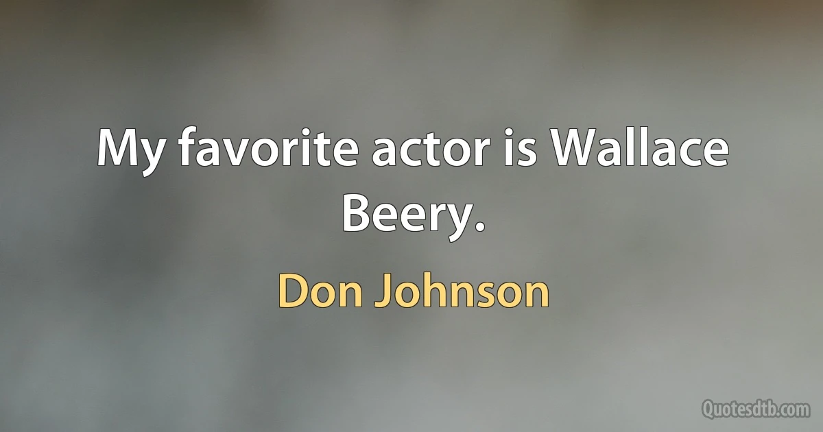 My favorite actor is Wallace Beery. (Don Johnson)