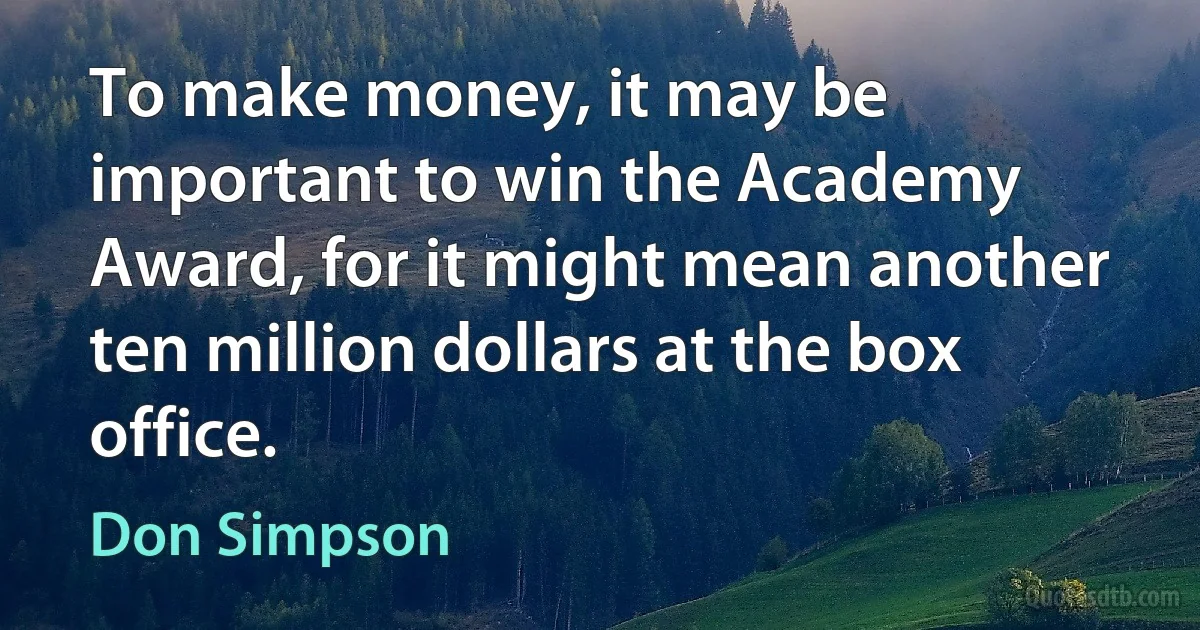 To make money, it may be important to win the Academy Award, for it might mean another ten million dollars at the box office. (Don Simpson)