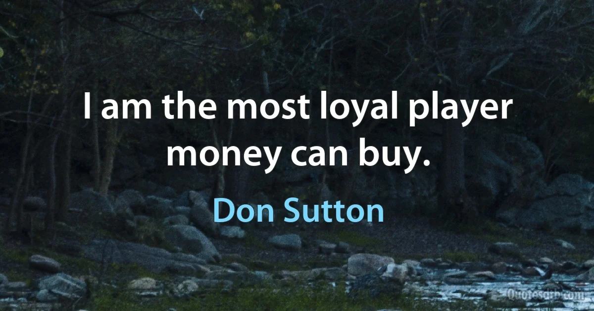 I am the most loyal player money can buy. (Don Sutton)