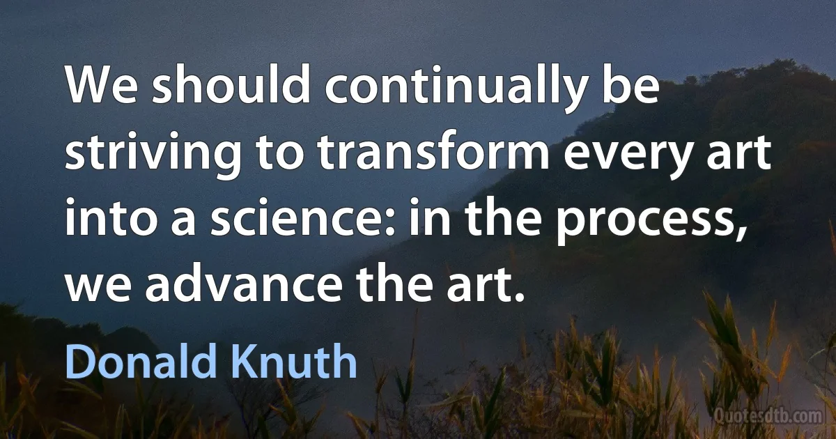 We should continually be striving to transform every art into a science: in the process, we advance the art. (Donald Knuth)