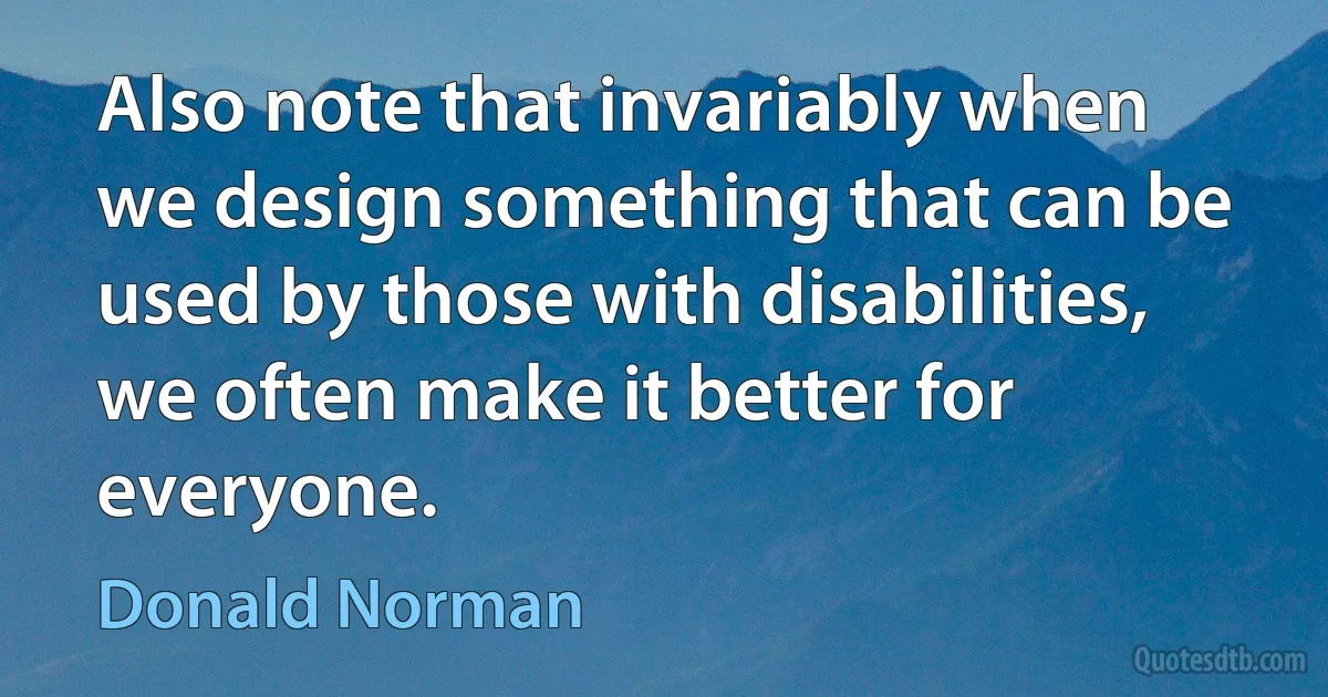 Also note that invariably when we design something that can be used by those with disabilities, we often make it better for everyone. (Donald Norman)