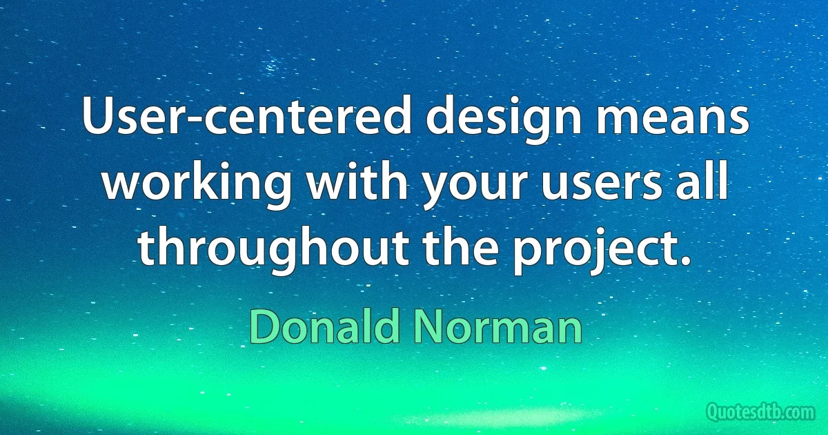 User-centered design means working with your users all throughout the project. (Donald Norman)