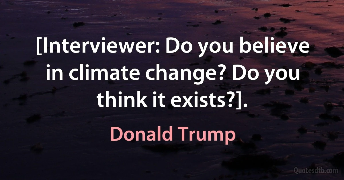 [Interviewer: Do you believe in climate change? Do you think it exists?]. (Donald Trump)