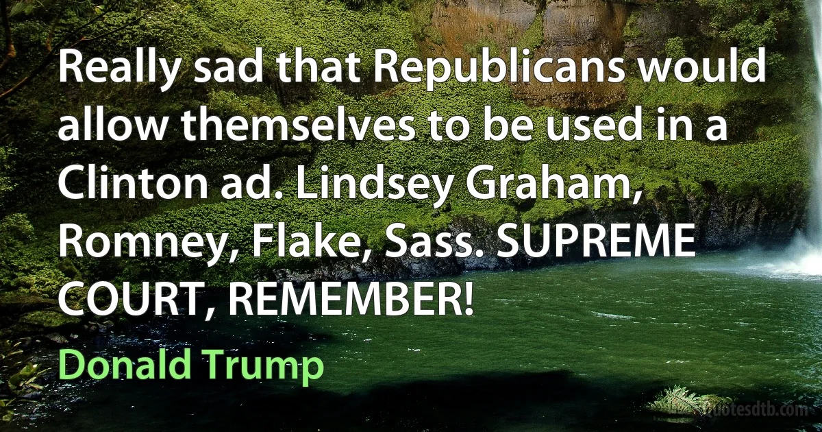 Really sad that Republicans would allow themselves to be used in a Clinton ad. Lindsey Graham, Romney, Flake, Sass. SUPREME COURT, REMEMBER! (Donald Trump)